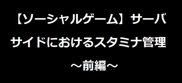 【ソーシャルゲーム】サーバサイドにおけるスタミナ管理【前編】